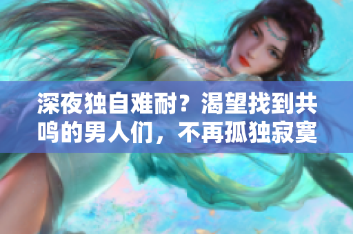 深夜獨自難耐？渴望找到共鳴的男人們，不再孤獨寂寞