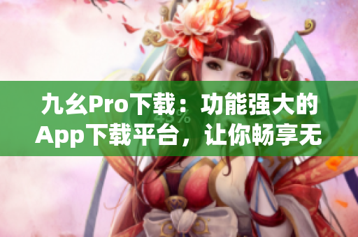 九幺Pro下載：功能強大的App下載平臺，讓你暢享無限樂趣