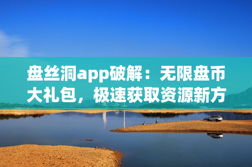 盤絲洞app破解：無限盤幣大禮包，極速獲取資源新方法！