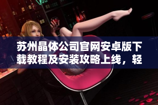 蘇州晶體公司官網(wǎng)安卓版下載教程及安裝攻略上線，輕松獲取最新版應用！
