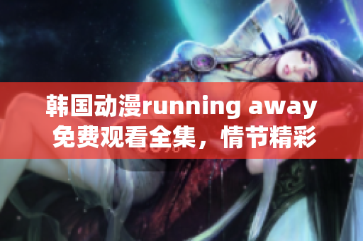 韓國動漫running away 免費觀看全集，情節(jié)精彩，驚險刺激