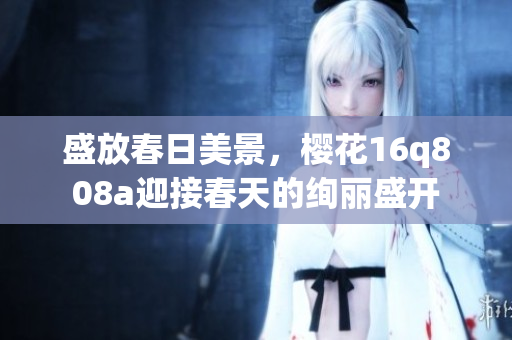 盛放春日美景，櫻花16q808a迎接春天的絢麗盛開