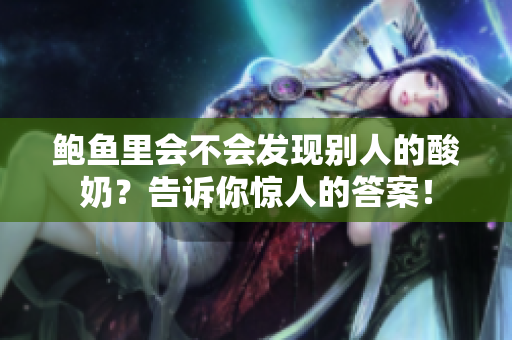 鮑魚里會不會發(fā)現(xiàn)別人的酸奶？告訴你驚人的答案！
