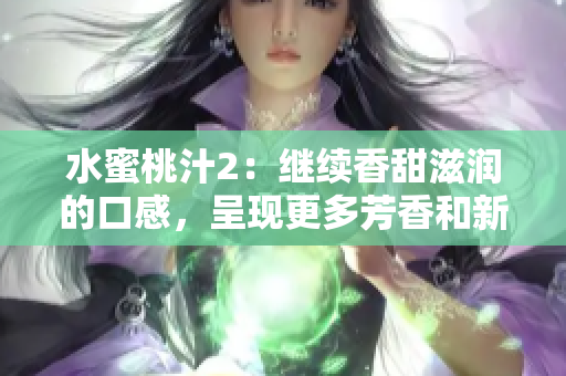 水蜜桃汁2：繼續(xù)香甜滋潤的口感，呈現(xiàn)更多芳香和新鮮果味