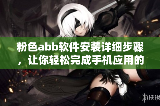 粉色abb軟件安裝詳細步驟，讓你輕松完成手機應用的下載和配置