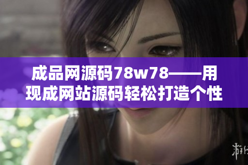 成品網(wǎng)源碼78w78——用現(xiàn)成網(wǎng)站源碼輕松打造個性網(wǎng)站