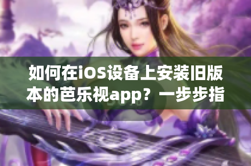如何在iOS設(shè)備上安裝舊版本的芭樂視app？一步步指南教你簡(jiǎn)單下載安裝。
