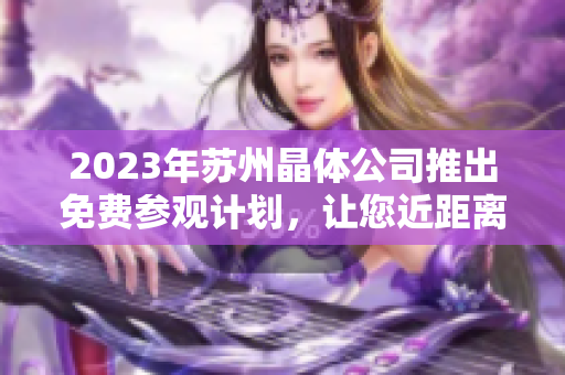 2023年蘇州晶體公司推出免費參觀計劃，讓您近距離感受先進技術(shù)和創(chuàng)新產(chǎn)業(yè)