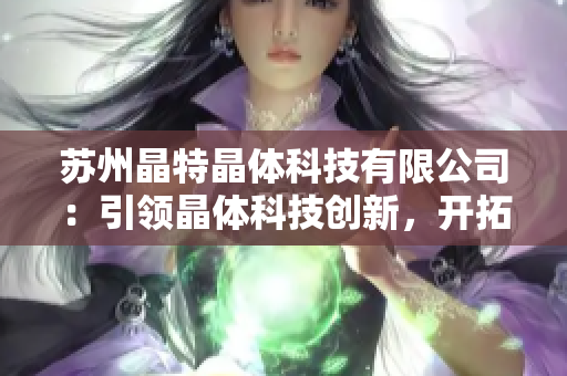 蘇州晶特晶體科技有限公司：引領(lǐng)晶體科技創(chuàng)新，開拓未來市場