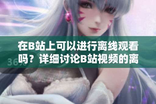 在B站上可以進(jìn)行離線觀看嗎？詳細(xì)討論B站視頻的離線觀看功能