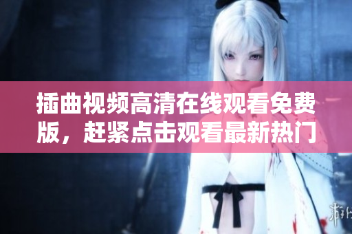 插曲視頻高清在線觀看免費版，趕緊點擊觀看最新熱門影視作品