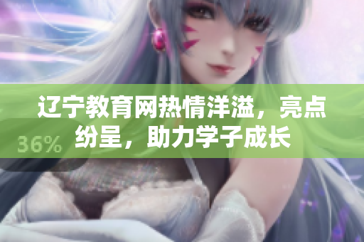 遼寧教育網熱情洋溢，亮點紛呈，助力學子成長