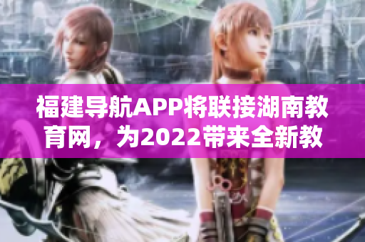 福建導航APP將聯(lián)接湖南教育網，為2022帶來全新教育體驗