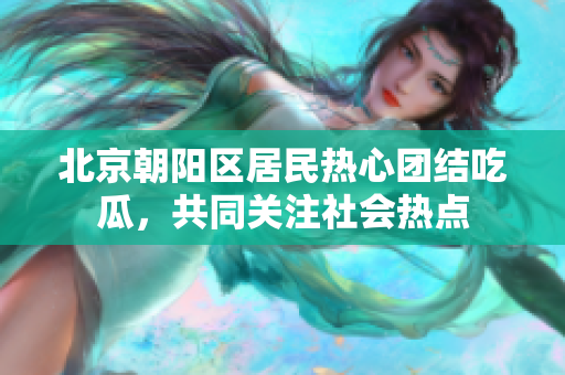 北京朝陽區(qū)居民熱心團(tuán)結(jié)吃瓜，共同關(guān)注社會(huì)熱點(diǎn)