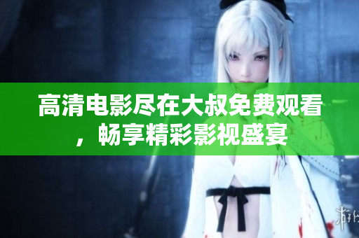 高清電影盡在大叔免費(fèi)觀看，暢享精彩影視盛宴
