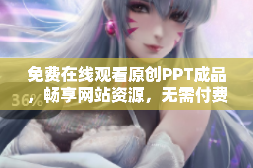 免費在線觀看原創(chuàng)PPT成品，暢享網(wǎng)站資源，無需付費直接瀏覽