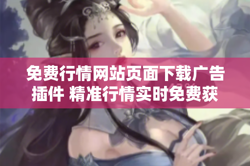 免費(fèi)行情網(wǎng)站頁面下載廣告插件 精準(zhǔn)行情實(shí)時(shí)免費(fèi)獲取