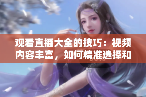 觀看直播大全的技巧：視頻內(nèi)容豐富，如何精準(zhǔn)選擇和充分利用自己的時(shí)間？