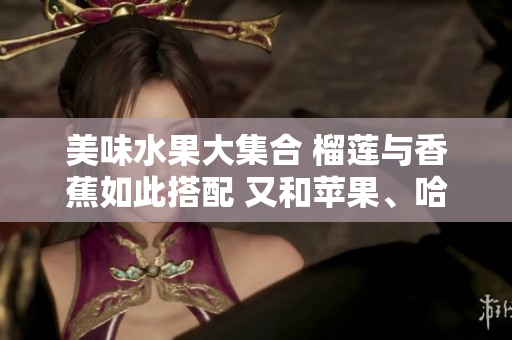 美味水果大集合 榴蓮與香蕉如此搭配 又和蘋果、哈密瓜、水蜜桃一起來大快朵頤