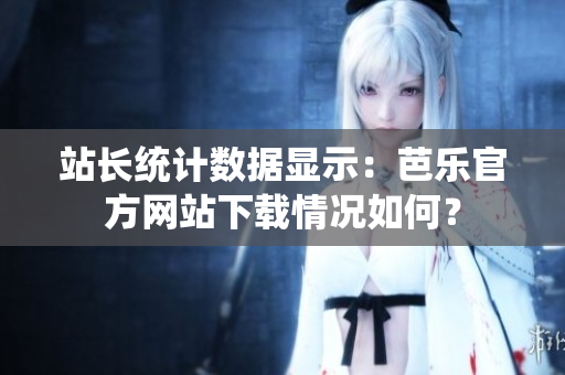 站長統(tǒng)計數(shù)據(jù)顯示：芭樂官方網(wǎng)站下載情況如何？