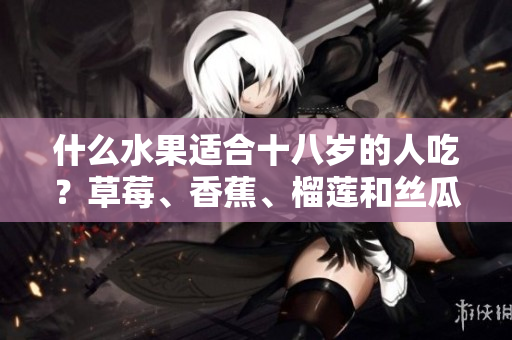 什么水果適合十八歲的人吃？草莓、香蕉、榴蓮和絲瓜是否適宜？