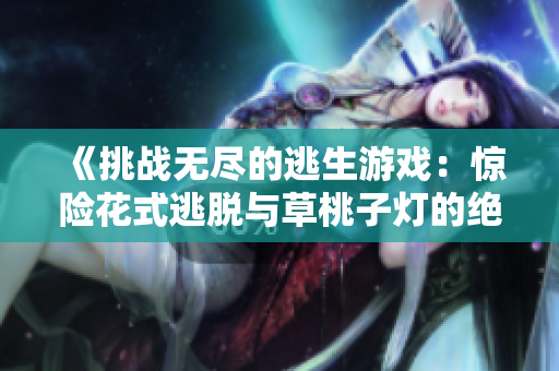 《挑戰(zhàn)無(wú)盡的逃生游戲：驚險(xiǎn)花式逃脫與草桃子燈的絕妙對(duì)決》