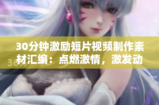 30分鐘激勵短片視頻制作素材匯編：點燃激情，激發(fā)動力，引領(lǐng)拼搏！