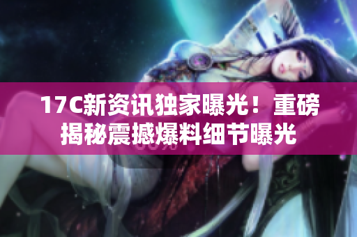 17C新資訊獨家曝光！重磅揭秘震撼爆料細(xì)節(jié)曝光
