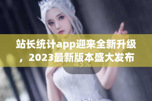 站長(zhǎng)統(tǒng)計(jì)app迎來(lái)全新升級(jí)，2023最新版本盛大發(fā)布
