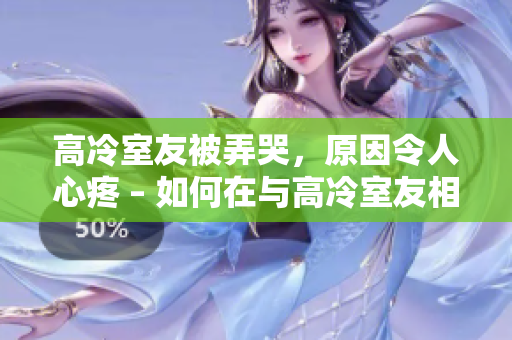 高冷室友被弄哭，原因令人心疼 – 如何在與高冷室友相處時(shí)避免傷害他們的方法