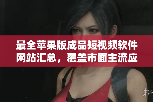 最全蘋果版成品短視頻軟件網(wǎng)站匯總，覆蓋市面主流應(yīng)用，讓您輕松找到適合自己的編輯工具