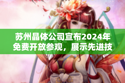 蘇州晶體公司宣布2024年免費開放參觀，展示先進技術與創(chuàng)新成果
