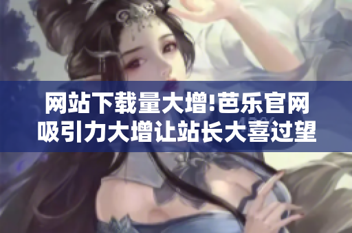 網站下載量大增!芭樂官網吸引力大增讓站長大喜過望