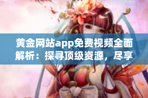 黃金網站app免費視頻全面解析：探尋頂級資源，盡享高清視聽盛宴