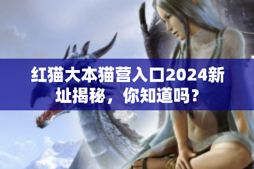 紅貓大本貓營入口2024新址揭秘，你知道嗎？