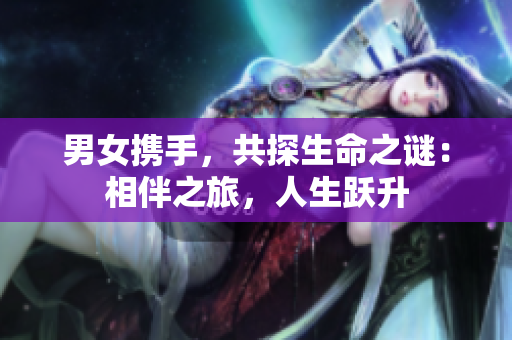 男女攜手，共探生命之謎：相伴之旅，人生躍升