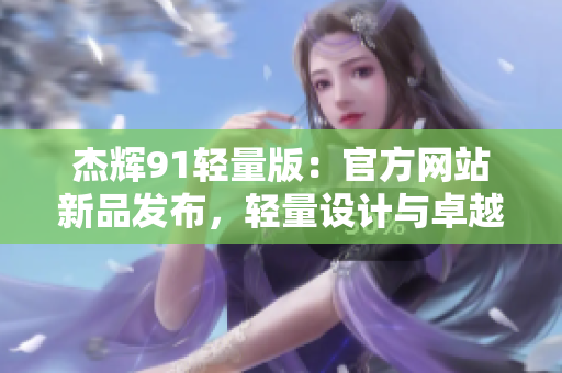 杰輝91輕量版：官方網(wǎng)站新品發(fā)布，輕量設(shè)計(jì)與卓越性能讓你耳目一新