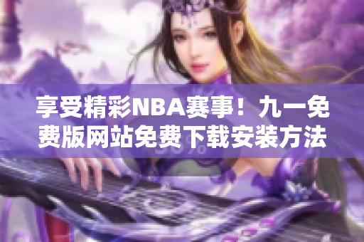 享受精彩NBA賽事！九一免費版網(wǎng)站免費下載安裝方法分享