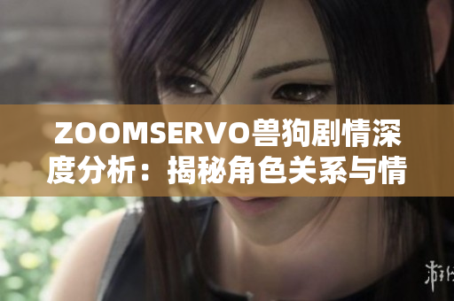 ZOOMSERVO獸狗劇情深度分析：揭秘角色關(guān)系與情節(jié)發(fā)展