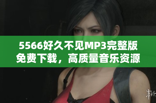 5566好久不見MP3完整版免費(fèi)下載，高質(zhì)量音樂資源分享