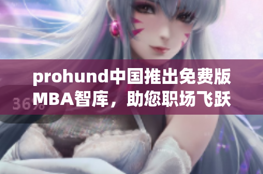 prohund中國(guó)推出免費(fèi)版MBA智庫(kù)，助您職場(chǎng)飛躍！