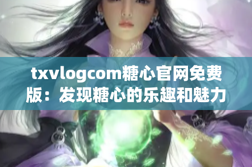 txvlogcom糖心官網(wǎng)免費(fèi)版：發(fā)現(xiàn)糖心的樂趣和魅力