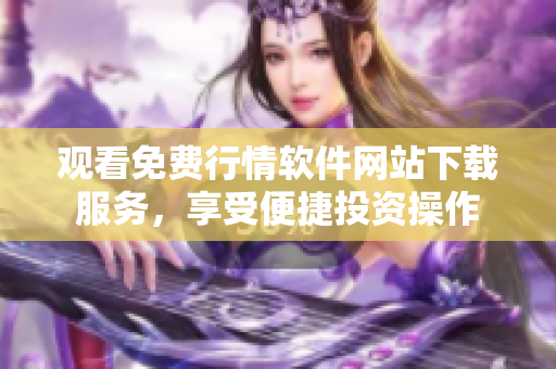 觀看免費(fèi)行情軟件網(wǎng)站下載服務(wù)，享受便捷投資操作