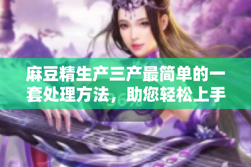 麻豆精生產(chǎn)三產(chǎn)最簡單的一套處理方法，助您輕松上手