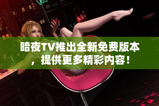 暗夜TV推出全新免費(fèi)版本，提供更多精彩內(nèi)容！