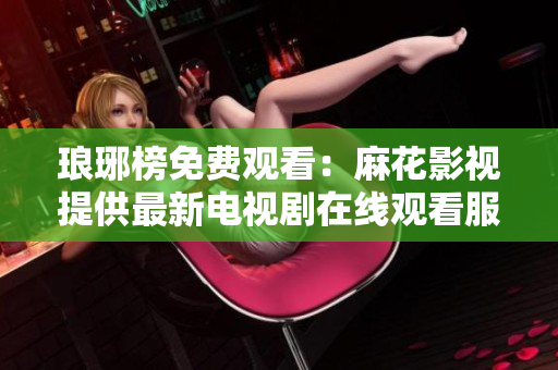 瑯琊榜免費(fèi)觀看：麻花影視提供最新電視劇在線觀看服務(wù)