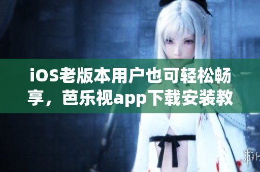 iOS老版本用戶也可輕松暢享，芭樂視app下載安裝教程詳解