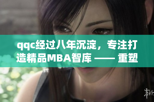 qqc經(jīng)過八年沉淀，專注打造精品MBA智庫 —— 重塑商界領袖價值觀