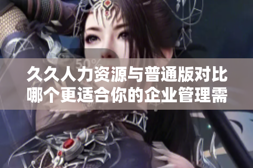 久久人力資源與普通版對比哪個更適合你的企業(yè)管理需求？