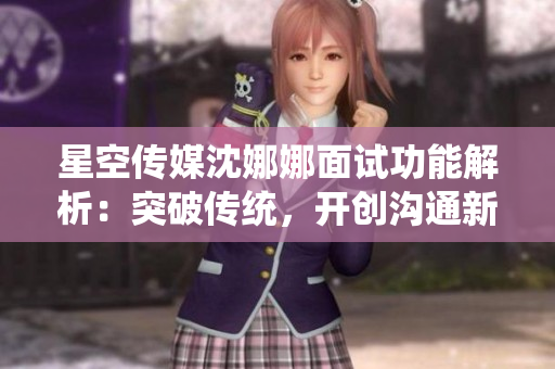 星空傳媒沈娜娜面試功能解析：突破傳統(tǒng)，開創(chuàng)溝通新紀元